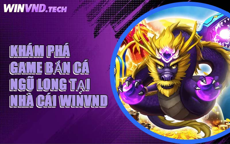 Khám Phá Game Bắn Cá Ngũ Long Tại Nhà Cái WINVND